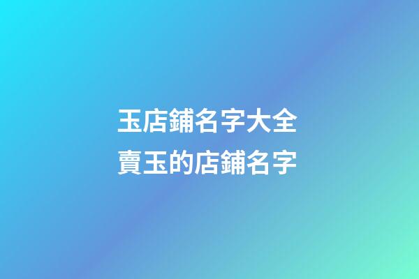 玉店鋪名字大全 賣玉的店鋪名字